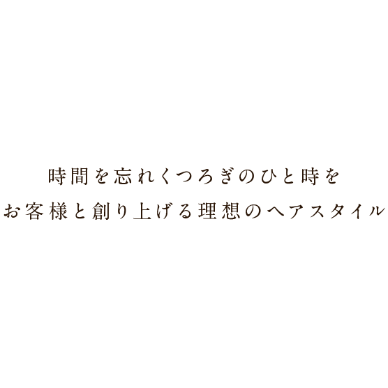 時間を忘れくつろぎのひと時を お客様と創り上げる理想のヘアスタイル